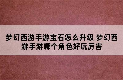 梦幻西游手游宝石怎么升级 梦幻西游手游哪个角色好玩厉害